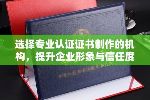 营山选择专业认证证书制作的机构，提升企业形象与信任度